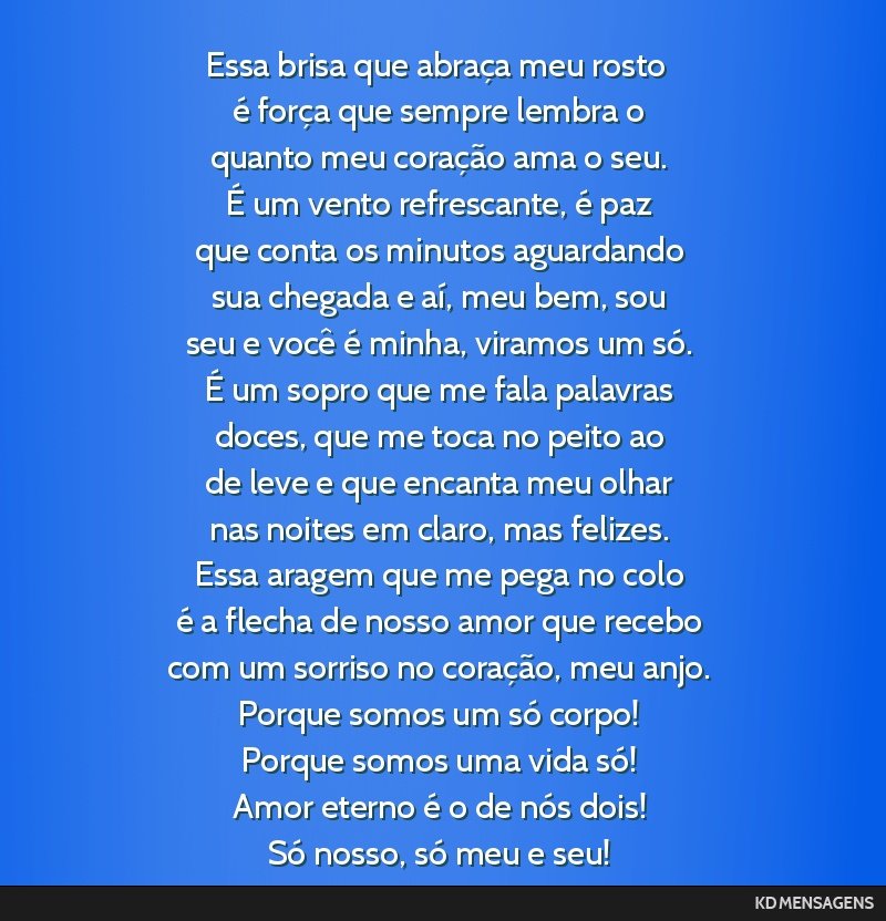 Essa brisa que abraça meu rosto <br /> é força que sempre lembra o <br /> quanto meu coração ama o seu. <br /> É um vento refrescante, é paz <br /> que conta os minutos aguardando <br /> sua...