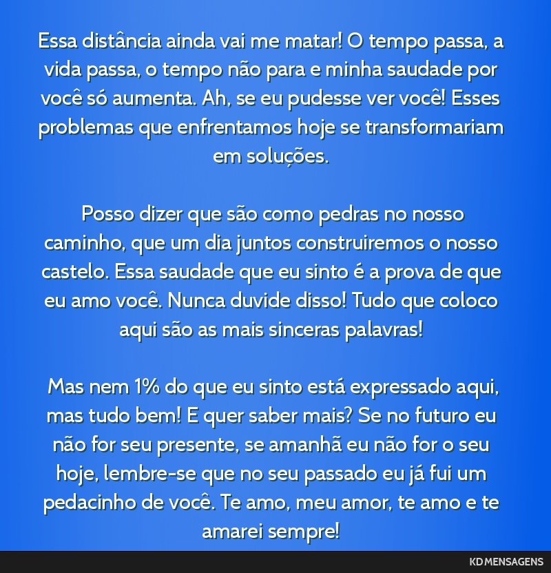 Essa distância ainda vai me matar! O tempo passa, a vida passa, o tempo não para e minha saudade por você só aumenta. Ah, se eu pudesse ver você! Esses problemas que enfrentamos hoje se...