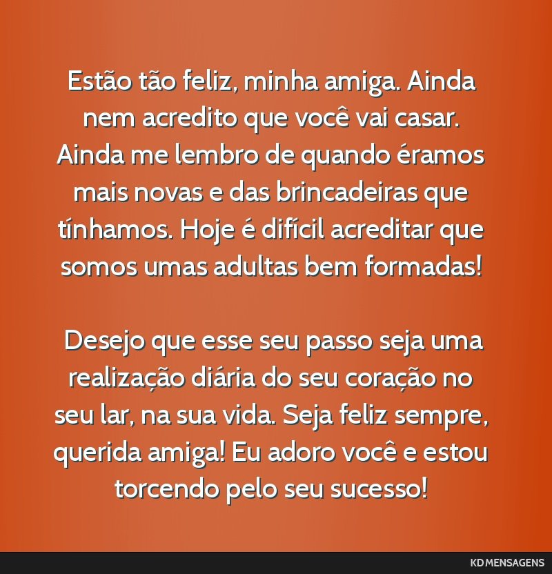 Estão tão feliz, minha amiga. Ainda nem acredito que você vai casar. Ainda me lembro de quando éramos mais novas e das brincadeiras que tínhamos. Hoje é difícil acreditar que somos umas...