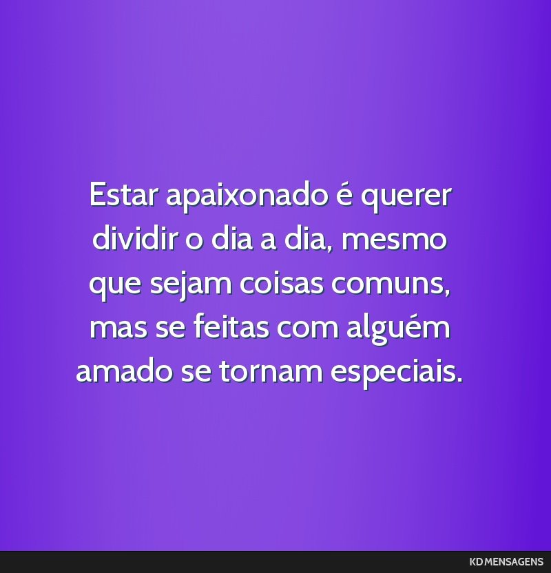 Estar apaixonado é querer dividir o dia a dia, mesmo que sejam coisas comuns, mas se feitas com alguém amado se tornam especiais.