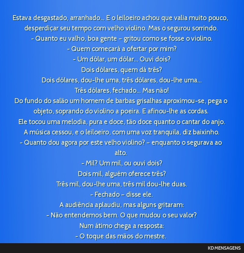 Estava desgastado, arranhado... E o leiloeiro achou que valia muito pouco, desperdiçar seu tempo com velho violino. Mas o segurou sorrindo. <br /> - Quanto eu valho, boa gente – gritou como se...