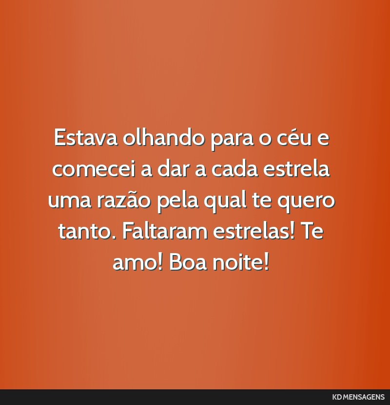 Estava olhando para o céu e comecei a dar a cada estrela uma razão pela qual te quero tanto. Faltaram estrelas! Te amo! Boa noite!