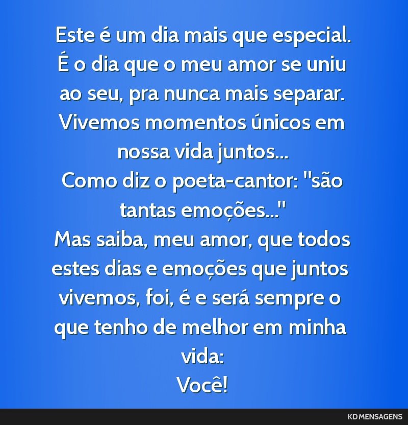 Este é um dia mais que especial. <br /> É o dia que o meu amor se uniu ao seu, pra nunca mais separar. <br /> Vivemos momentos únicos em nossa vida juntos... <br /> Como diz o poeta-cantor: são...