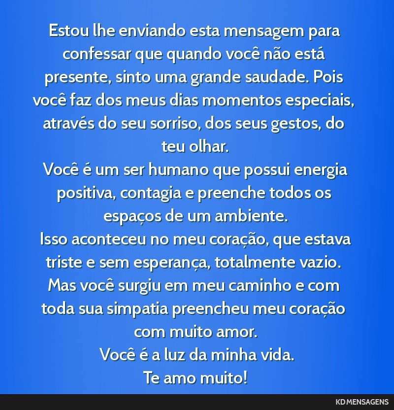 Estou lhe enviando esta mensagem para confessar que quando você não está presente, sinto uma grande saudade. Pois você faz dos meus dias momentos especiais, através do seu sorriso, dos seus...