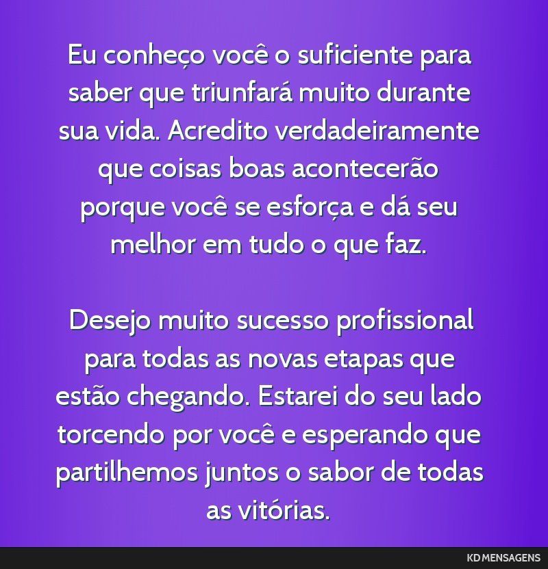 Eu conheço você o suficiente para saber que triunfará muito durante sua vida. Acredito verdadeiramente que coisas boas acontecerão porque você se esforça e dá seu melhor em tudo o que faz. <br ...