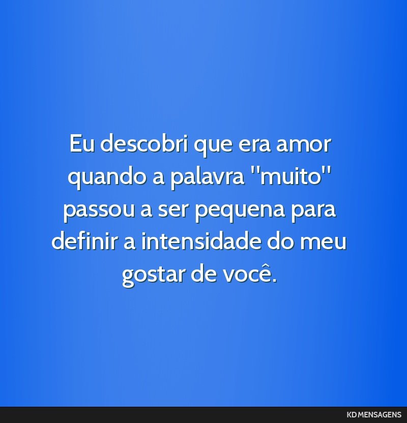 Eu descobri que era amor quando a palavra muito passou a ser pequena para definir a intensidade do meu gostar de você.