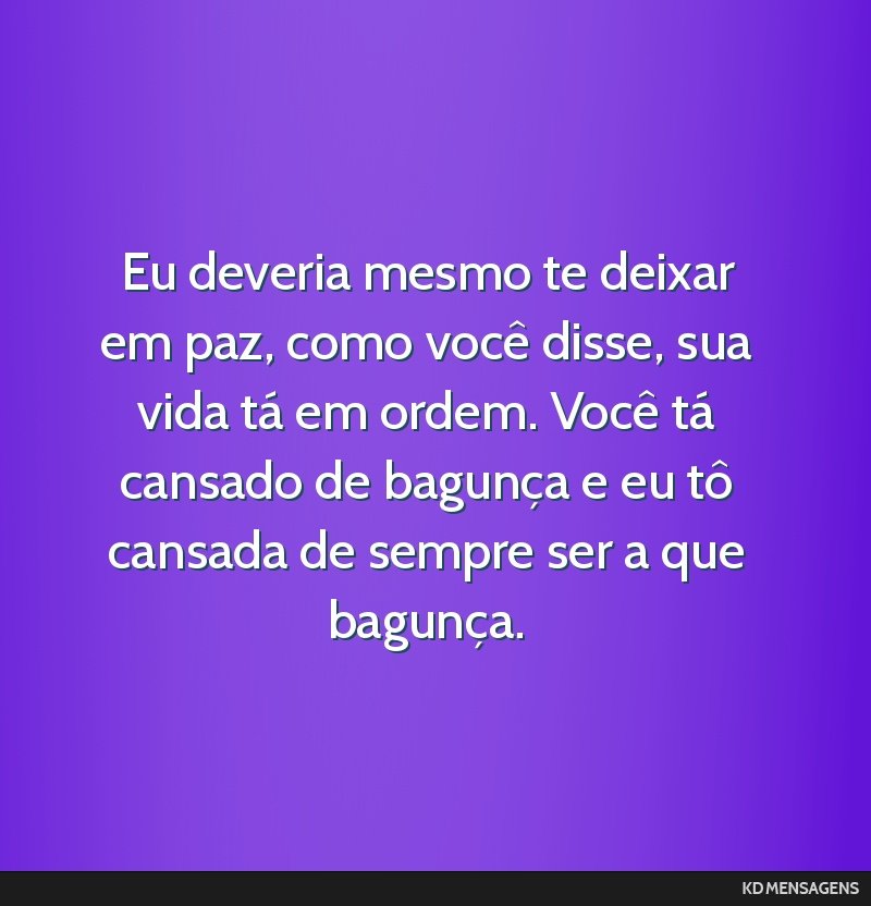 Eu deveria mesmo te deixar em paz, como você disse, sua vida tá em ordem. Você tá cansado de bagunça e eu tô cansada de sempre ser a que bagunça.