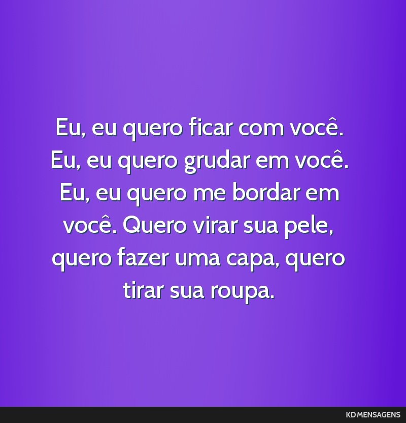 Eu, eu quero ficar com você. Eu, eu quero grudar em você. Eu, eu quero me bordar em você. Quero virar sua pele, quero fazer uma capa, quero tirar sua roupa.