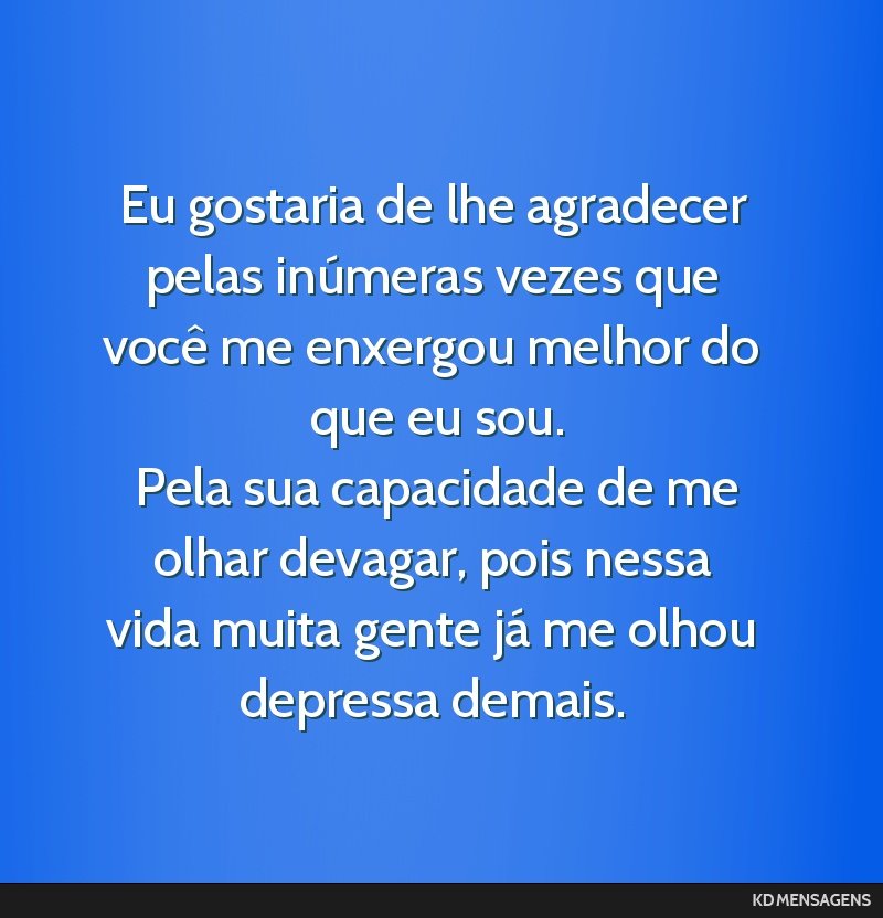 Eu gostaria de lhe agradecer pelas inúmeras vezes que você me enxergou melhor do que eu sou. <br /> Pela sua capacidade de me olhar devagar, pois nessa vida muita gente já me olhou depressa demais.