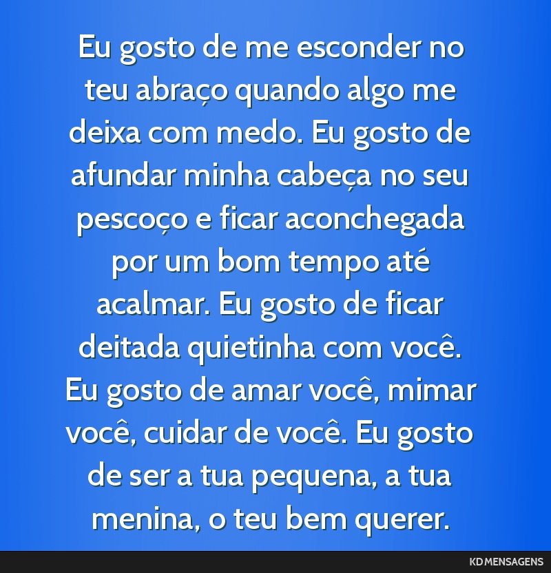 Eu gosto de me esconder no teu abraço quando algo me deixa com medo. Eu gosto de afundar minha cabeça no seu pescoço e ficar aconchegada por um bom tempo até acalmar. Eu gosto de ficar deitada...