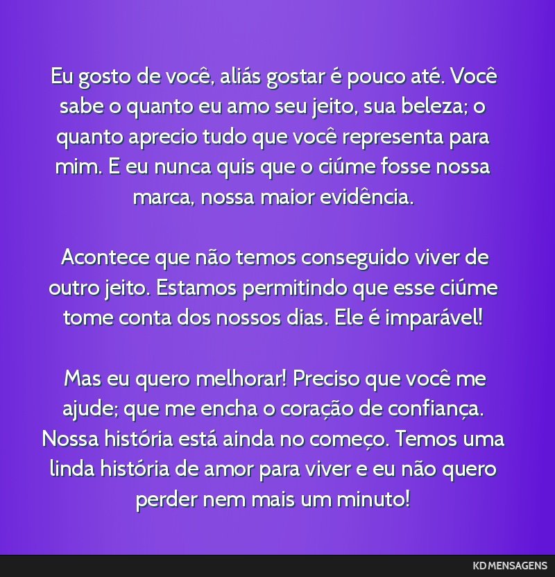 Eu gosto de você, aliás gostar é pouco até. Você sabe o quanto eu amo seu jeito, sua beleza; o quanto aprecio tudo que você representa para mim. E eu nunca quis que o ciúme fosse nossa marca,...