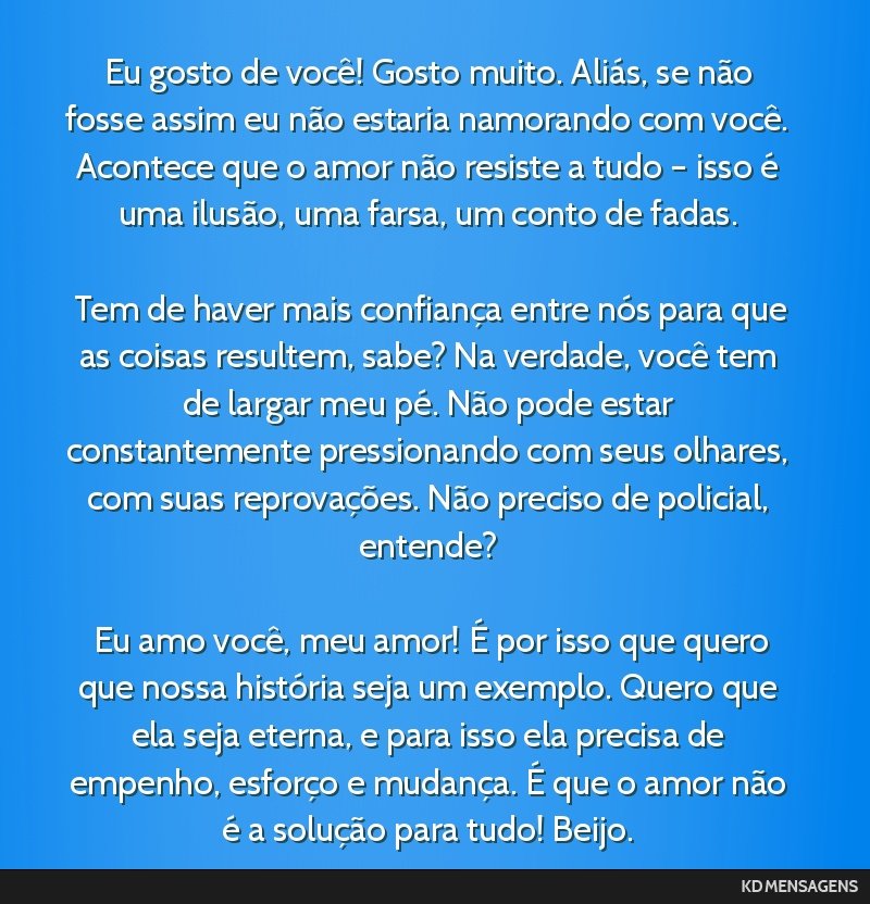 Eu gosto de você! Gosto muito. Aliás, se não fosse assim eu não estaria namorando com você. Acontece que o amor não resiste a tudo – isso é uma ilusão, uma farsa, um conto de fadas. <br />...