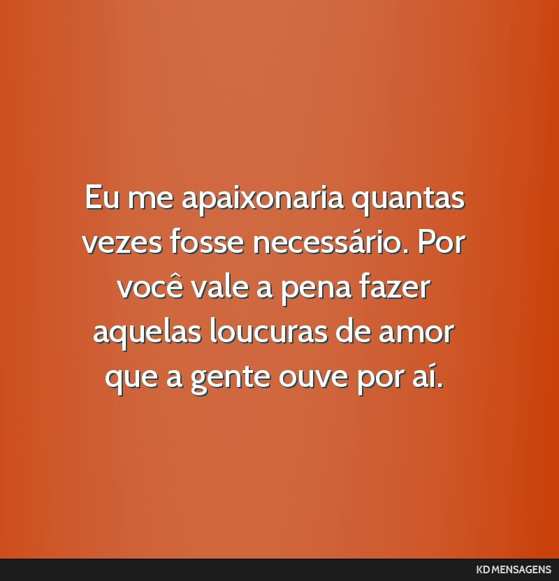 Eu me apaixonaria quantas vezes fosse necessário. Por você vale a pena fazer aquelas loucuras de amor que a gente ouve por aí.