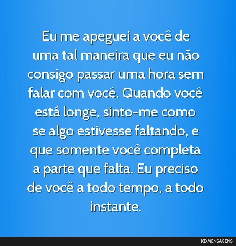 Eu me apeguei a você de uma tal maneira que eu não consigo passar uma hora sem falar com você. Quando você está longe, sinto-me como se algo estivesse faltando, e que somente você completa a...