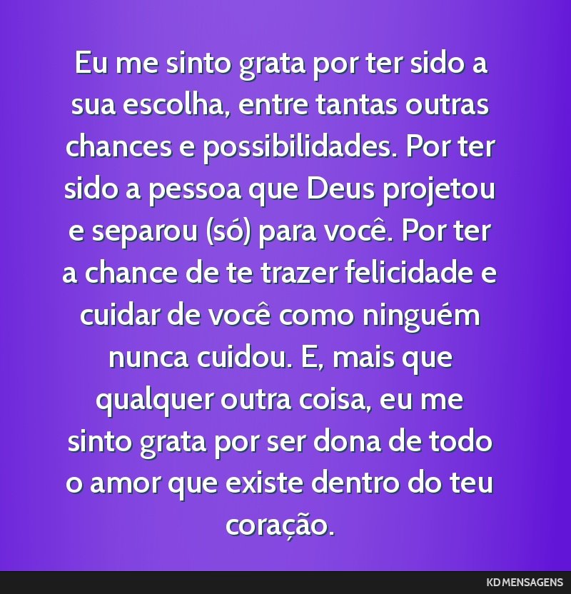 Eu me sinto grata por ter sido a sua escolha, entre tantas outras chances e possibilidades. Por ter sido a pessoa que Deus projetou e separou (só) para você. Por ter a chance de te trazer...