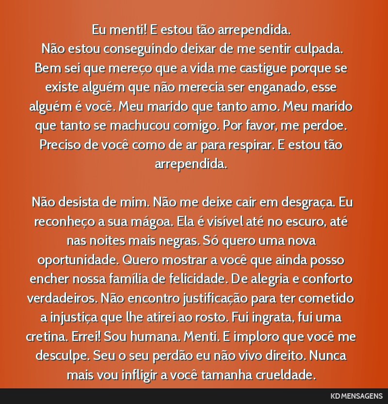 Eu menti! E estou tão arrependida. <br /> Não estou conseguindo deixar de me sentir culpada. Bem sei que mereço que a vida me castigue porque se existe alguém que não merecia ser enganado, esse...