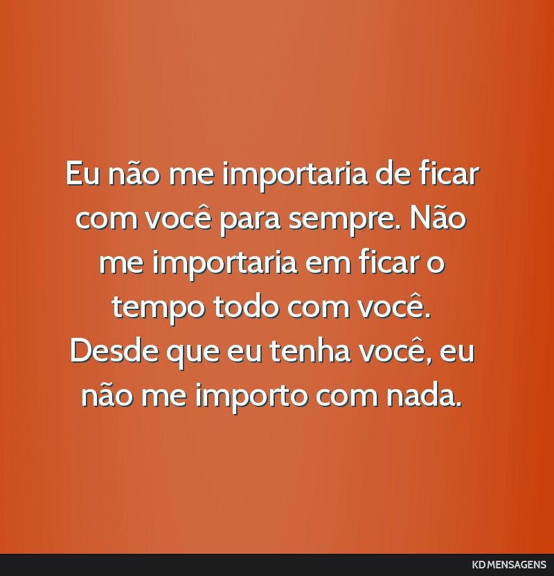 Eu não me importaria de ficar com você para sempre. Não me importaria em ficar o tempo todo com você. Desde que eu tenha você, eu não me importo com nada.