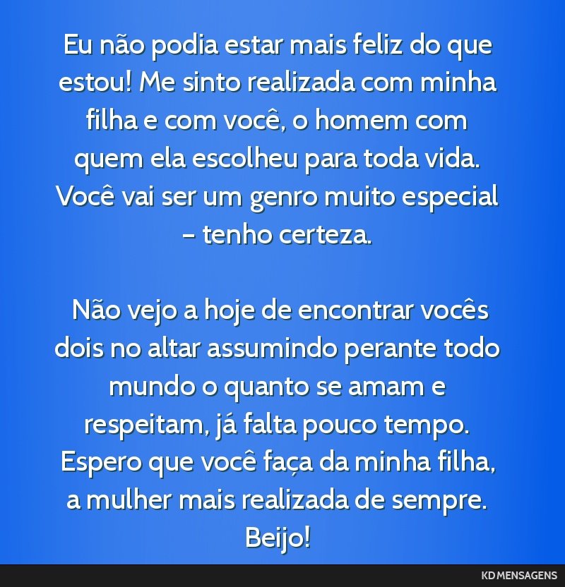 Eu não podia estar mais feliz do que estou! Me sinto realizada com minha filha e com você, o homem com quem ela escolheu para toda vida. Você vai ser um genro muito especial – tenho certeza. <br ...