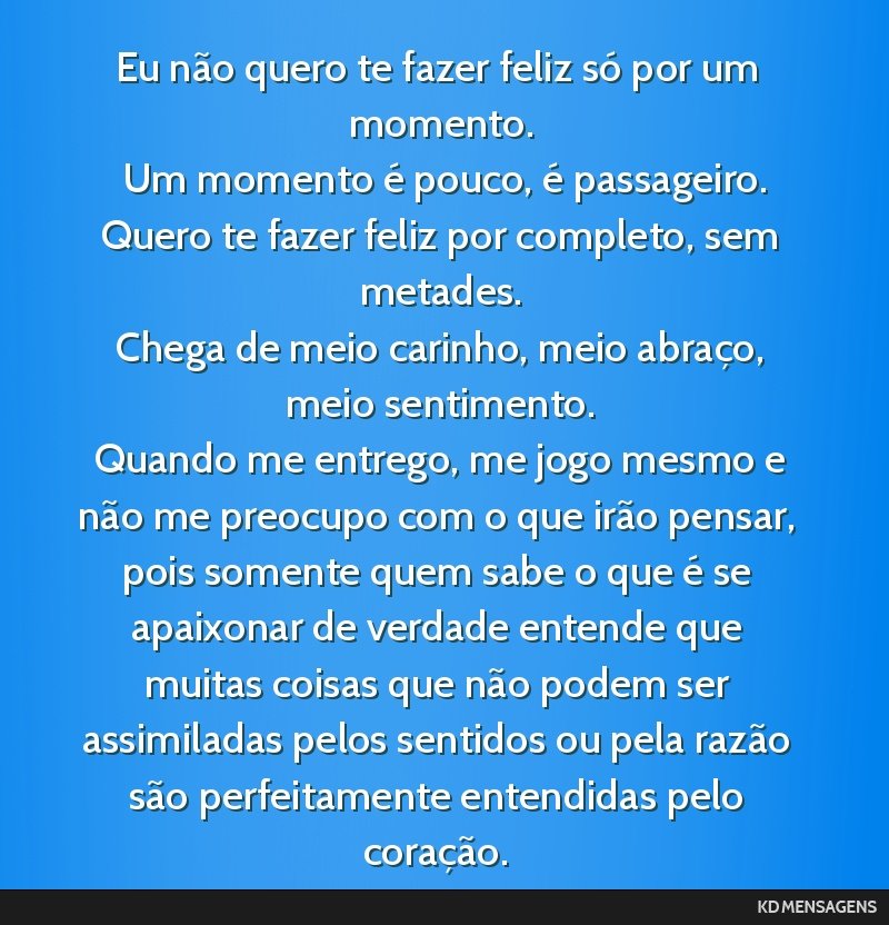 Eu não quero te fazer feliz só por um momento. <br /> Um momento é pouco, é passageiro. <br /> Quero te fazer feliz por completo, sem metades. <br /> Chega de meio carinho, meio abraço, meio...
