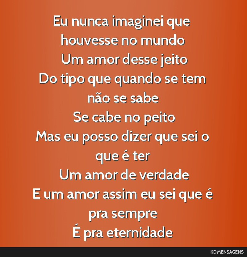 Eu nunca imaginei que houvesse no mundo <br /> Um amor desse jeito <br /> Do tipo que quando se tem não se sabe <br /> Se cabe no peito <br /> Mas eu posso dizer que sei o que é ter <br /> Um amor...