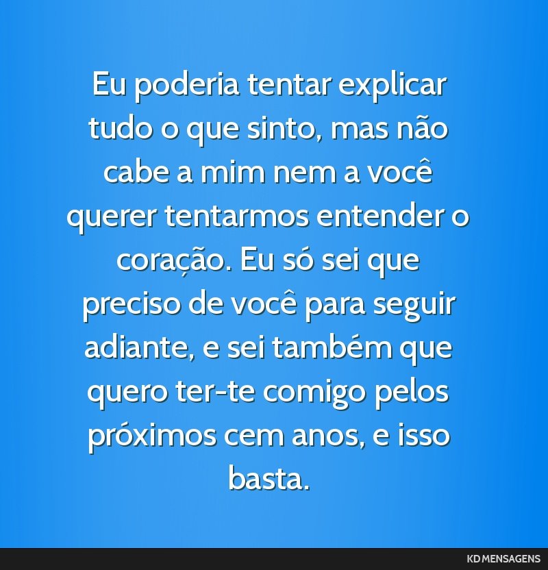 Eu poderia tentar explicar tudo o que sinto, mas não cabe a mim nem a você querer tentarmos entender o coração. Eu só sei que preciso de você para seguir adiante, e sei também que quero ter-te ...