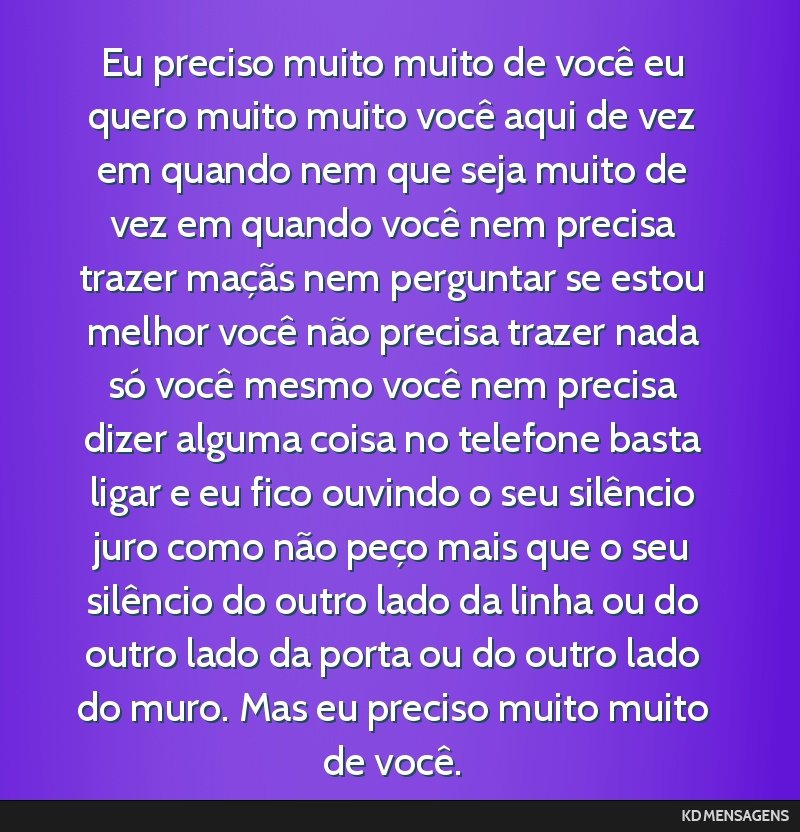 Eu preciso muito muito de você eu quero muito muito você aqui de vez em quando nem que seja muito de vez em quando você nem precisa trazer maçãs nem perguntar se estou melhor você não precisa...