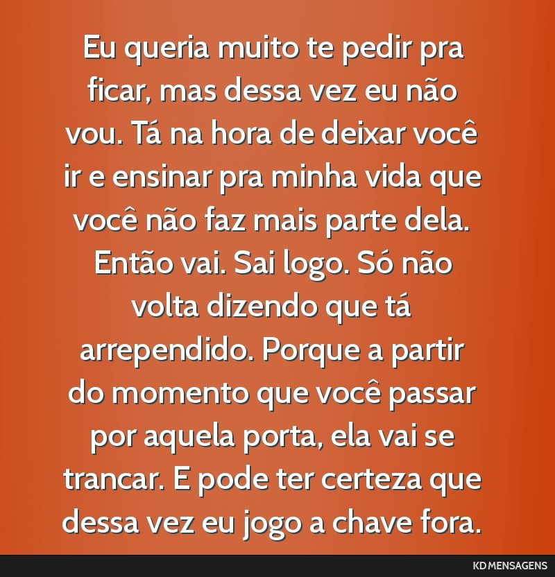 Eu queria muito te pedir pra ficar, mas dessa vez eu não vou. Tá na hora de deixar você ir e ensinar pra minha vida que você não faz mais parte dela. Então vai. Sai logo. Só não volta dizendo ...