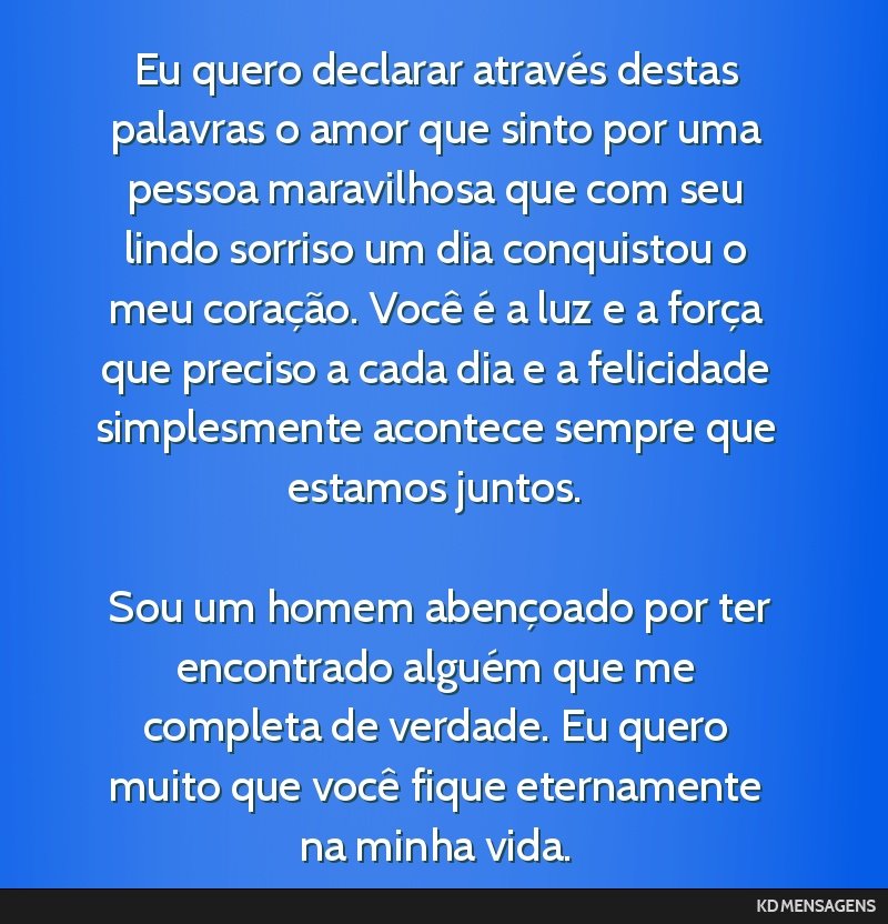 Eu quero declarar através destas palavras o amor que sinto por uma pessoa maravilhosa que com seu lindo sorriso um dia conquistou o meu coração. Você é a luz e a força que preciso a cada dia e...