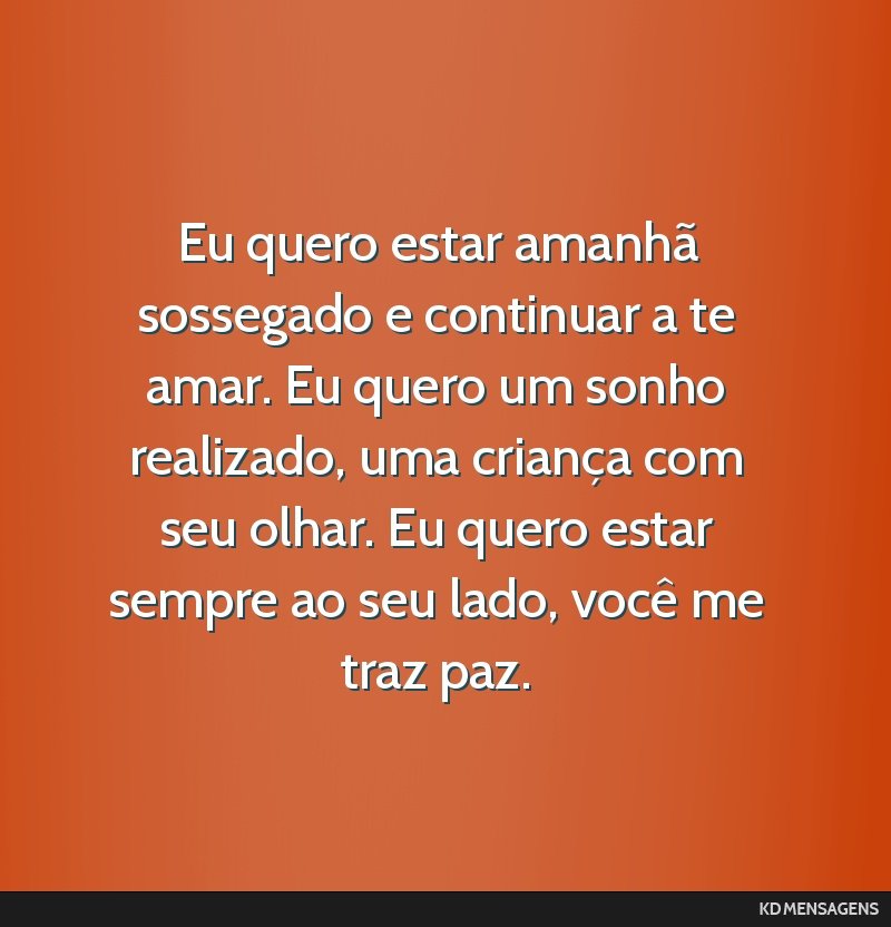 Eu quero estar amanhã sossegado e continuar a te amar. Eu quero um sonho realizado, uma criança com seu olhar. Eu quero estar sempre ao seu lado, você me traz paz.