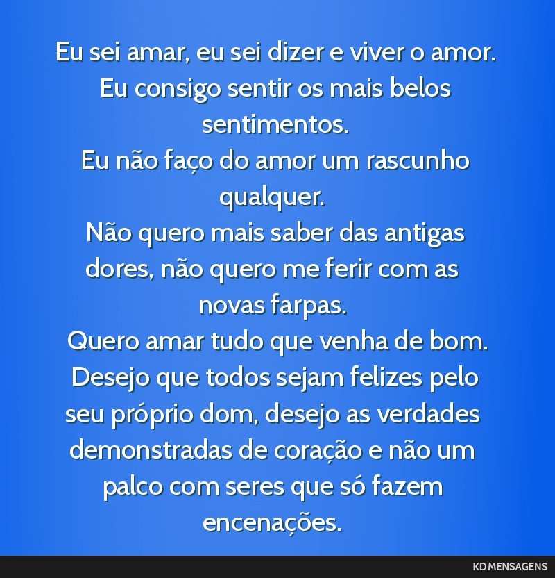 Eu sei amar, eu sei dizer e viver o amor. <br /> Eu consigo sentir os mais belos sentimentos. <br /> Eu não faço do amor um rascunho qualquer. <br /> Não quero mais saber das antigas dores, não...