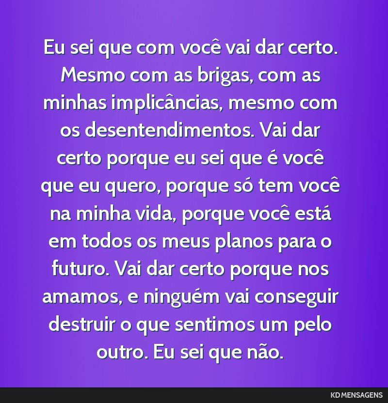 Eu sei que com você vai dar certo. Mesmo com as brigas, com as minhas implicâncias, mesmo com os desentendimentos. Vai dar certo porque eu sei que é você que eu quero, porque só tem você na...
