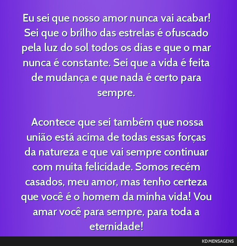 Eu sei que nosso amor nunca vai acabar! Sei que o brilho das estrelas é ofuscado pela luz do sol todos os dias e que o mar nunca é constante. Sei que a vida é feita de mudança e que nada é certo ...