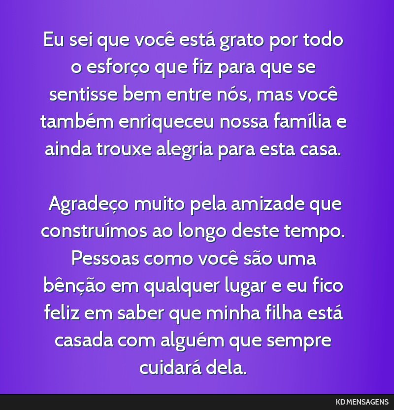 Eu sei que você está grato por todo o esforço que fiz para que se sentisse bem entre nós, mas você também enriqueceu nossa família e ainda trouxe alegria para esta casa. <br /> <br />...