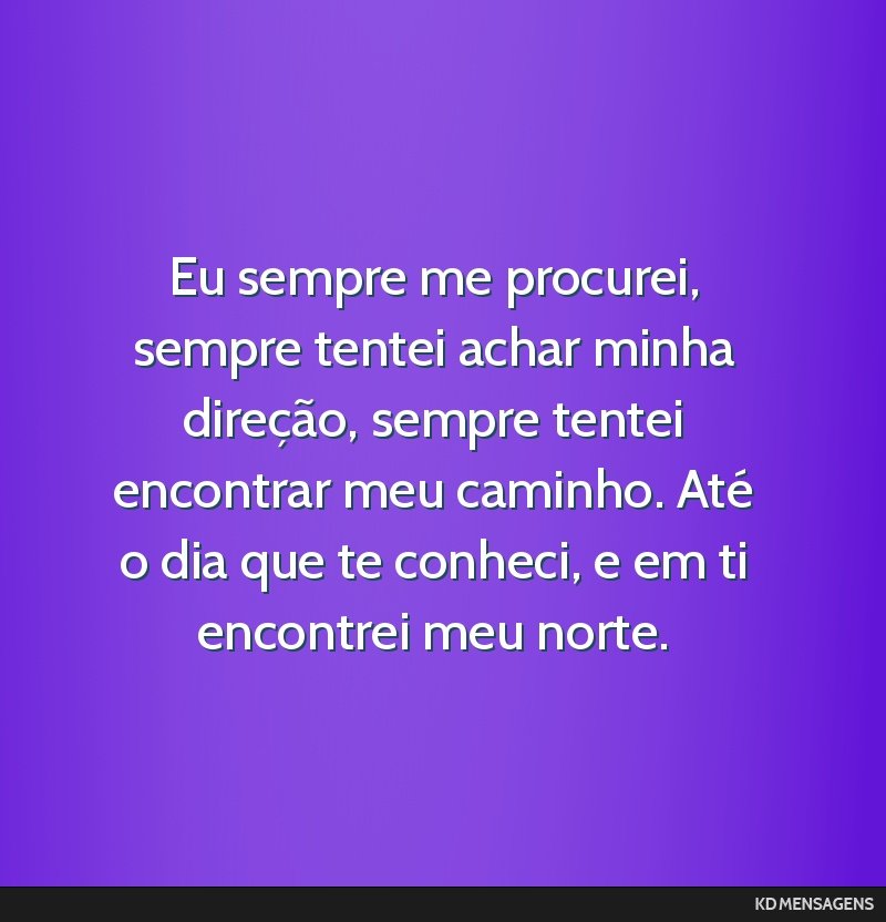 Eu sempre me procurei, sempre tentei achar minha direção, sempre tentei encontrar meu caminho. Até o dia que te conheci, e em ti encontrei meu norte.