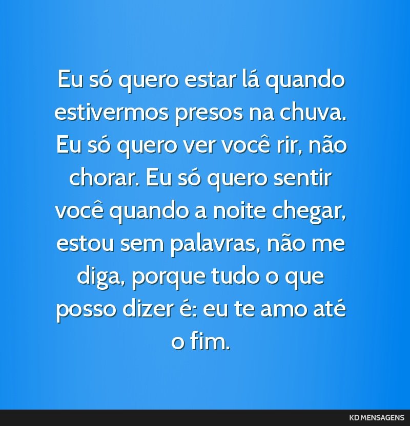 Eu só quero estar lá quando estivermos presos na chuva. Eu só quero ver você rir, não chorar. Eu só quero sentir você quando a noite chegar, estou sem palavras, não me diga, porque tudo o que ...