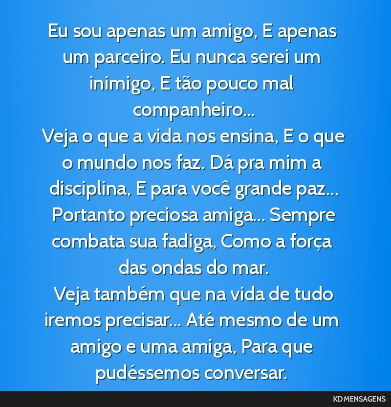 Eu sou apenas um amigo, E apenas um parceiro. Eu nunca serei um inimigo, E tão pouco mal companheiro... <br /> Veja o que a vida nos ensina, E o que o mundo nos faz. Dá pra mim a disciplina, E para ...