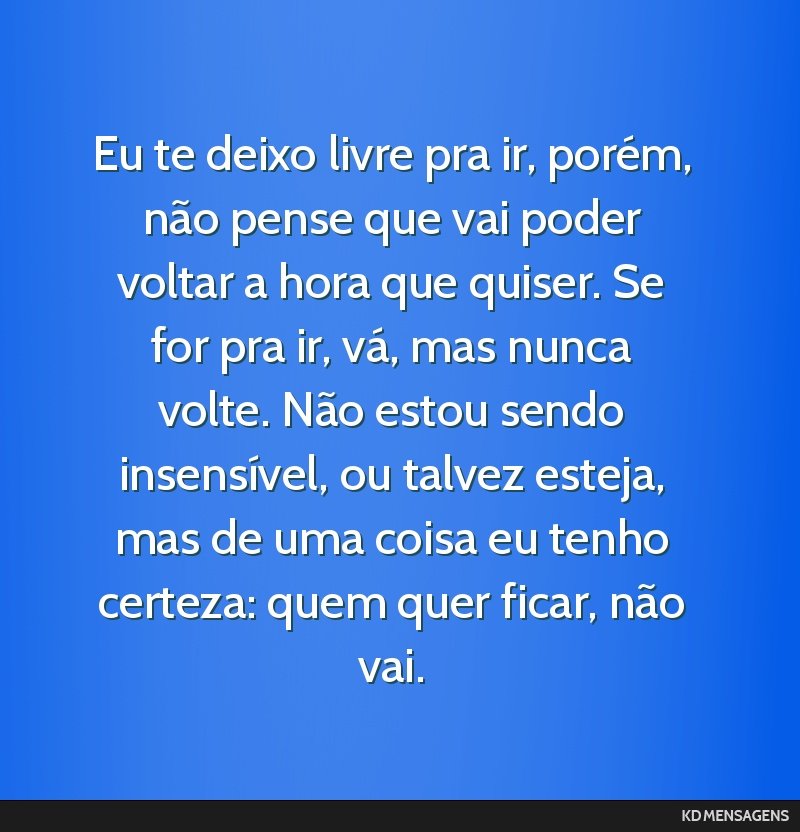 Eu te deixo livre pra ir, porém, não pense que vai poder voltar a hora que quiser. Se for pra ir, vá, mas nunca volte. Não estou sendo insensível, ou talvez esteja, mas de uma coisa eu tenho...