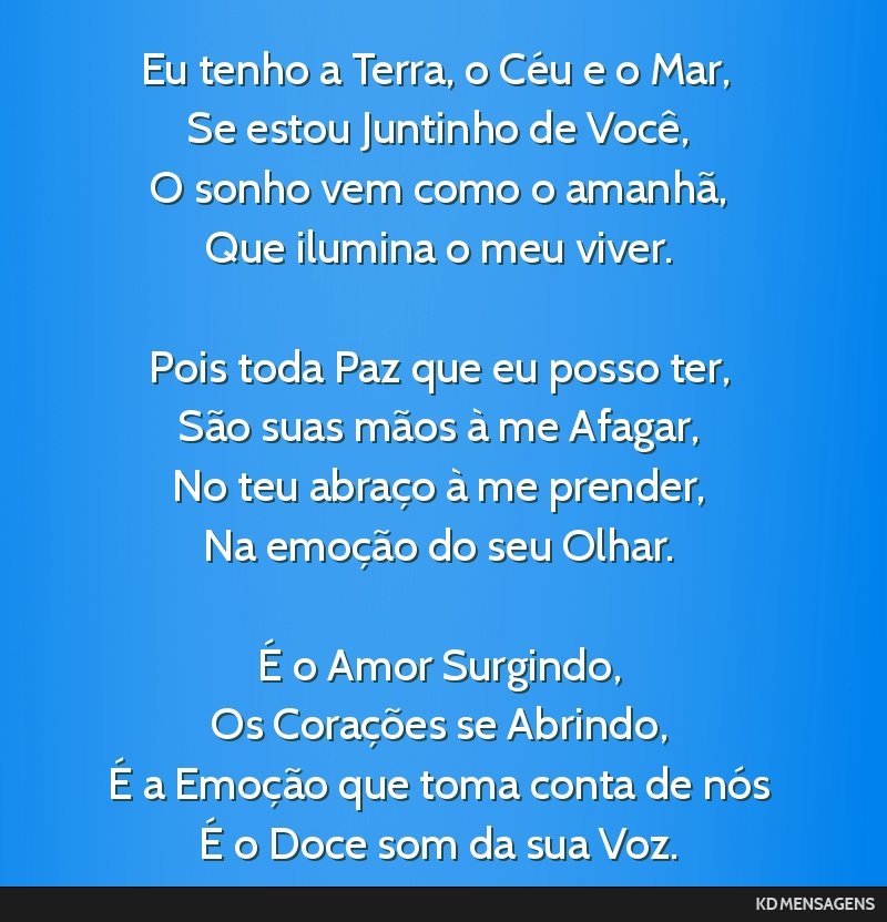 Eu tenho a Terra, o Céu e o Mar, <br /> Se estou Juntinho de Você, <br /> O sonho vem como o amanhã, <br /> Que ilumina o meu viver. <br /> <br /> Pois toda Paz que eu posso ter, <br /> São suas...
