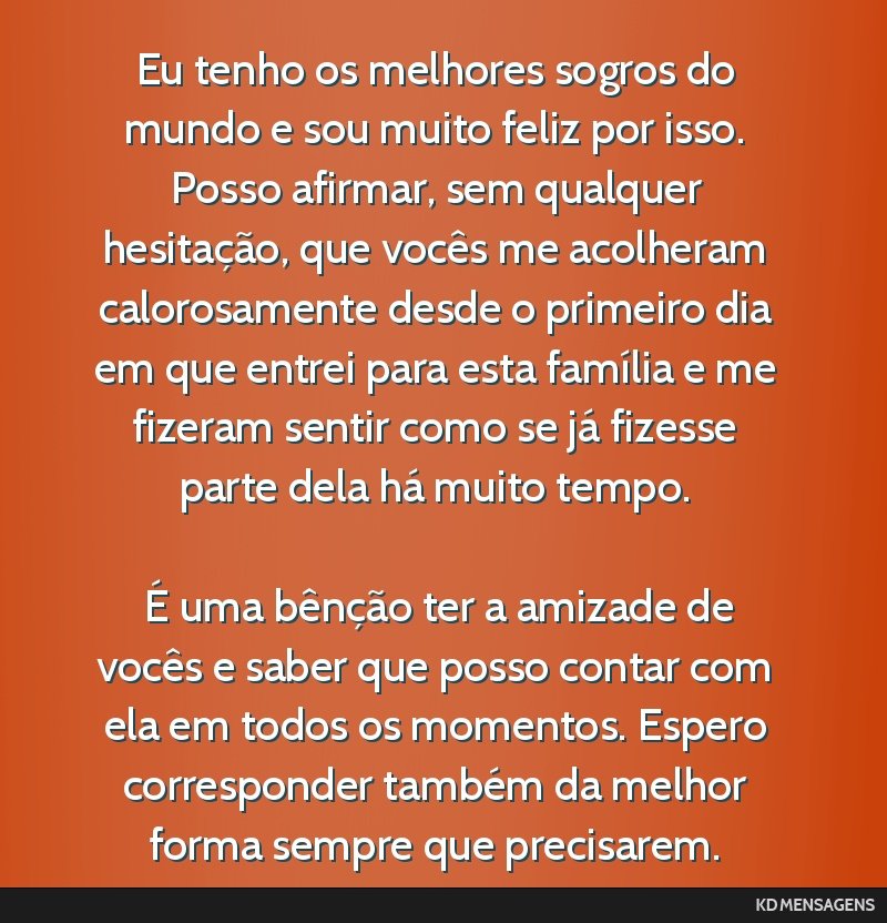 Eu tenho os melhores sogros do mundo e sou muito feliz por isso. Posso afirmar, sem qualquer hesitação, que vocês me acolheram calorosamente desde o primeiro dia em que entrei para esta família e ...