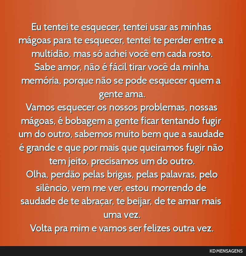 Eu tentei te esquecer, tentei usar as minhas mágoas para te esquecer, tentei te perder entre a multidão, mas só achei você em cada rosto. <br /> Sabe amor, não é fácil tirar você da minha...