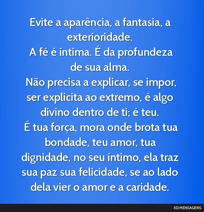 Evite a aparência, a fantasia, a exterioridade. <br /> A fé é íntima. É da profundeza de sua alma. <br /> Não precisa a explicar, se impor, ser explicita ao extremo, é algo divino dentro de...