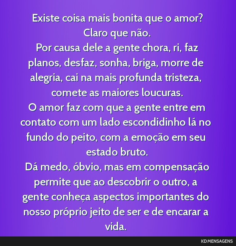 Existe coisa mais bonita que o amor? <br /> Claro que não. <br /> Por causa dele a gente chora, ri, faz planos, desfaz, sonha, briga, morre de alegria, cai na mais profunda tristeza, comete as...