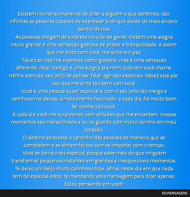 Existem inúmeras maneiras de dizer a alguém o que sentimos, são infinitas as palavras capazes de expressar tudo que existe de mais sincero dentro de nós. <br /> As pessoas chegam de surpresa na...