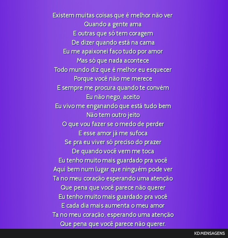 Existem muitas coisas que é melhor não ver <br /> Quando a gente ama <br /> E outras que só tem coragem <br /> De dizer quando está na cama <br /> Eu me apaixonei faço tudo por amor <br /> Mas...