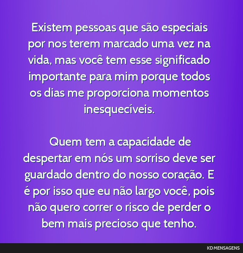 Existem pessoas que são especiais por nos terem marcado uma vez na vida, mas você tem esse significado importante para mim porque todos os dias me proporciona momentos inesquecíveis. <br /> <br /> ...