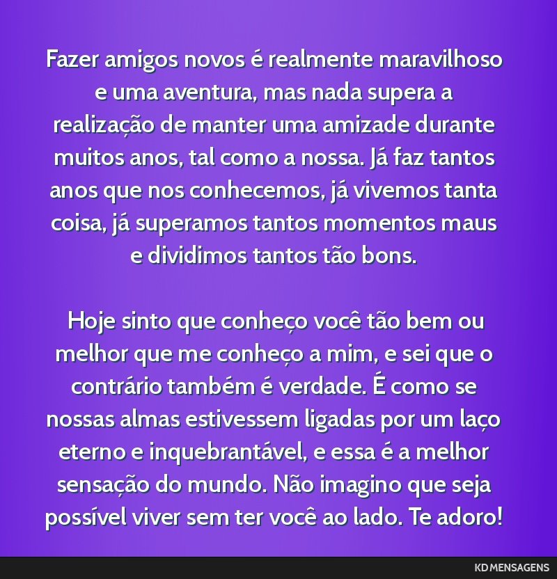 Fazer amigos novos é realmente maravilhoso e uma aventura, mas nada supera a realização de manter uma amizade durante muitos anos, tal como a nossa. Já faz tantos anos que nos conhecemos, já...