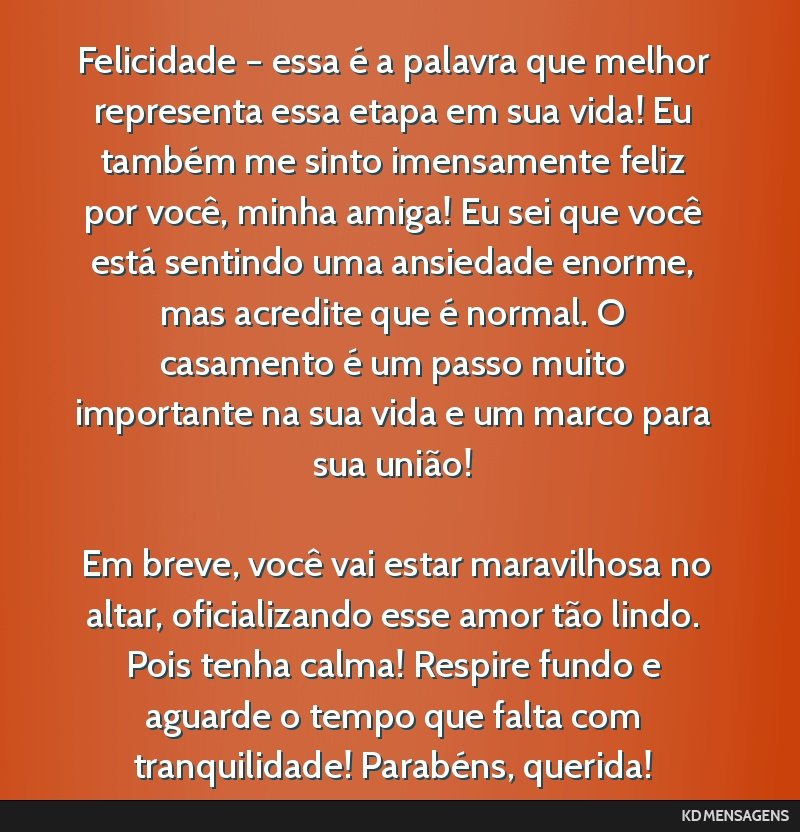 Felicidade – essa é a palavra que melhor representa essa etapa em sua vida! Eu também me sinto imensamente feliz por você, minha amiga! Eu sei que você está sentindo uma ansiedade enorme, mas...