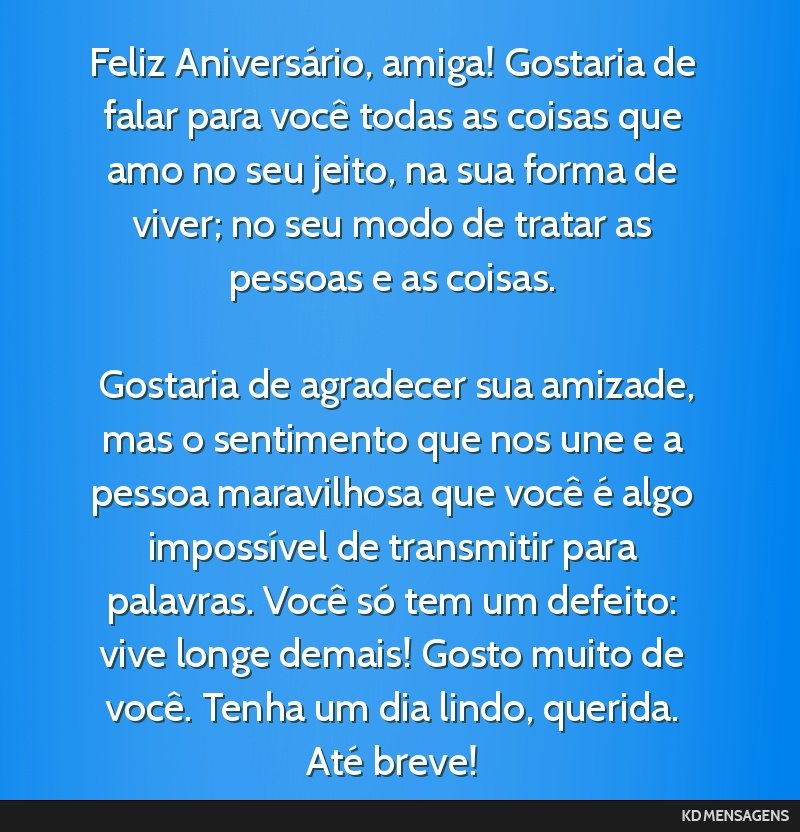 Feliz Aniversário, amiga! Gostaria de falar para você todas as coisas que amo no seu jeito, na sua forma de viver; no seu modo de tratar as pessoas e as coisas. <br /> <br /> Gostaria de agradecer...