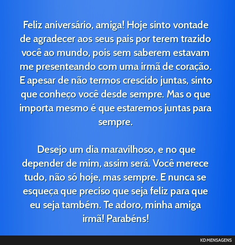 Feliz aniversário, amiga! Hoje sinto vontade de agradecer aos seus pais por terem trazido você ao mundo, pois sem saberem estavam me presenteando com uma irmã de coração. E apesar de não termos ...