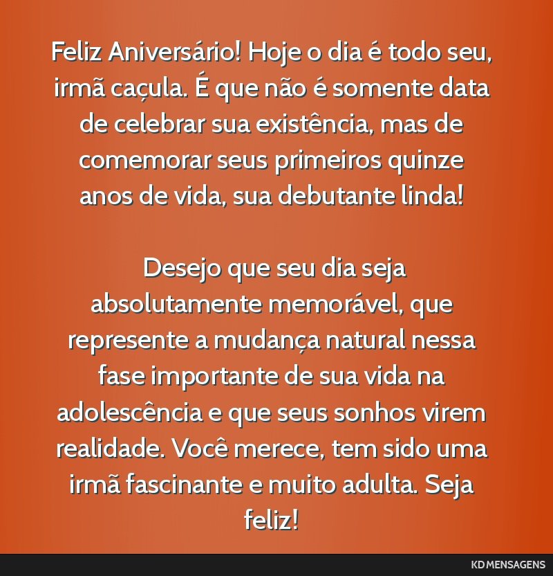 Feliz Aniversário! Hoje o dia é todo seu, irmã caçula. É que não é somente data de celebrar sua existência, mas de comemorar seus primeiros quinze anos de vida, sua debutante linda! <br />...